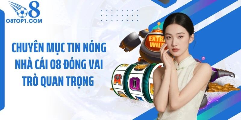 Chuyên mục tin nóng nhà cái O8 đóng vai trò quan trọng